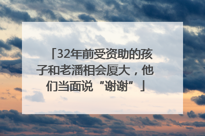 32年前受资助的孩子和老潘相会厦大，他们当面说“谢谢”