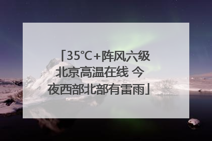 35℃+阵风六级 北京高温在线 今夜西部北部有雷雨