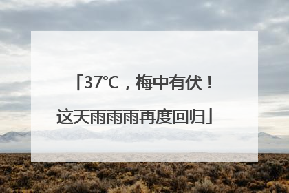 37℃，梅中有伏！这天雨雨雨再度回归