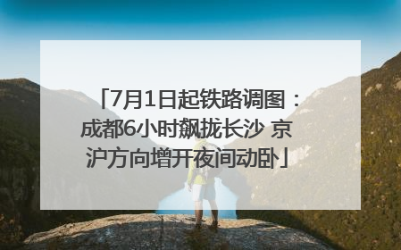 7月1日起铁路调图：成都6小时飙拢长沙 京沪方向增开夜间动卧