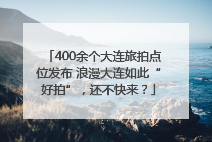 400余个大连旅拍点位发布 浪漫大连如此“好拍”，还不快来？