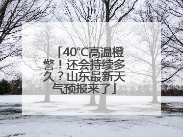 40℃高温橙警！还会持续多久？山东最新天气预报来了