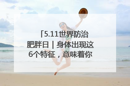 5.11世界防治肥胖日｜身体出现这6个特征，意味着你正在悄悄变瘦……
