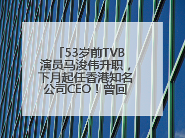 53岁前TVB演员马浚伟升职，下月起任香港知名公司CEO！曾回应“考公上岸”：真不是公务员