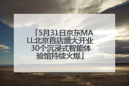 5月31日京东MALL北京首店盛大开业 30个沉浸式智能体验馆持续火爆