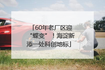 60年老厂区迎“蝶变”！海淀新添一处科创地标