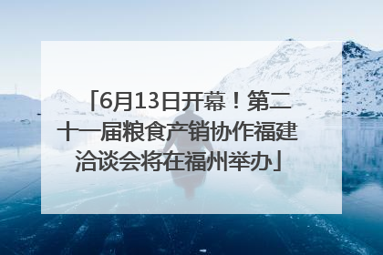 6月13日开幕！第二十一届粮食产销协作福建洽谈会将在福州举办