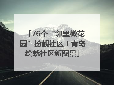 76个“邻里微花园”扮靓社区！青岛绘就社区新图景