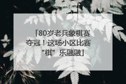 80岁老兵象棋赛夺冠！这场小区比赛“棋”乐融融