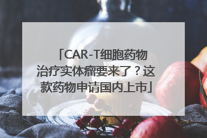 CAR-T细胞药物治疗实体瘤要来了？这款药物申请国内上市