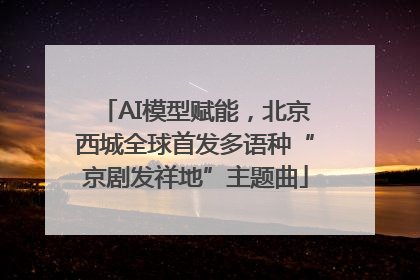 AI模型赋能，北京西城全球首发多语种“京剧发祥地”主题曲