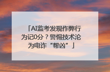AI监考发现作弊行为记0分？警惕技术沦为电诈“帮凶”