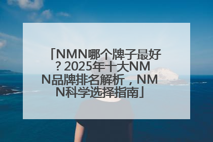 NMN哪个牌子最好？2025年十大NMN品牌排名解析，NMN科学选择指南