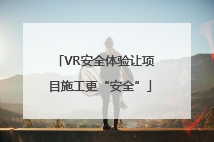 VR安全体验让项目施工更“安全”